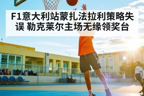F1意大利站蒙扎法拉利策略失误 勒克莱尔主场无缘领奖台（kaiyun）