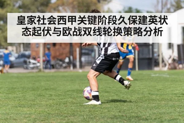 皇家社会西甲关键阶段久保建英状态起伏与欧战双线轮换策略分析 - kaiyun