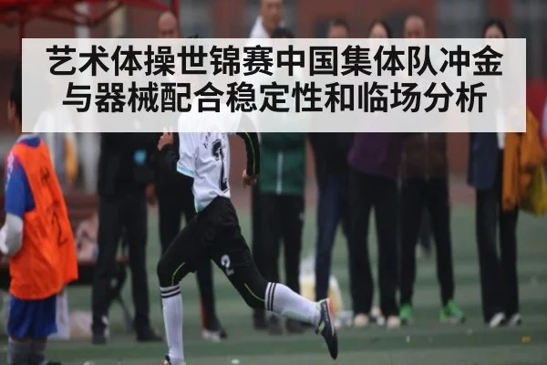 艺术体操世锦赛中国集体队冲金与器械配合稳定性和临场分析 - kaiyun