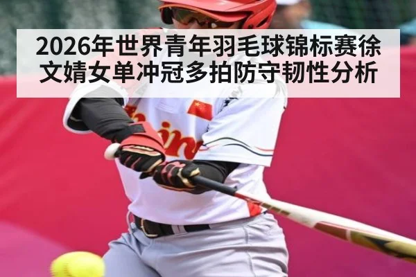 2026年世界青年羽毛球锦标赛徐文婧女单冲冠多拍防守韧性分析 | kaiyun