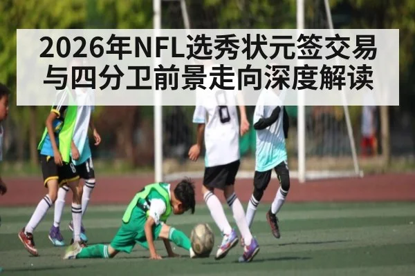 2026年NFL选秀状元签交易与四分卫前景走向深度解读 | kaiyun